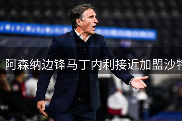 阿森纳边锋马丁内利接近加盟沙特球队 枪手考察多位替代人选